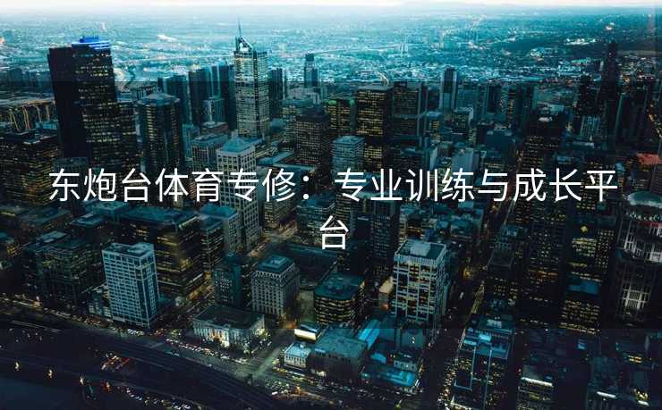 东炮台体育专修：专业训练与成长平台