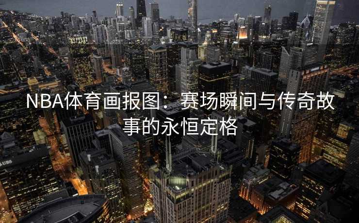 NBA体育画报图：赛场瞬间与传奇故事的永恒定格