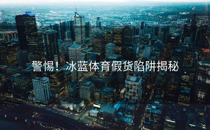 警惕！冰蓝体育假货陷阱揭秘