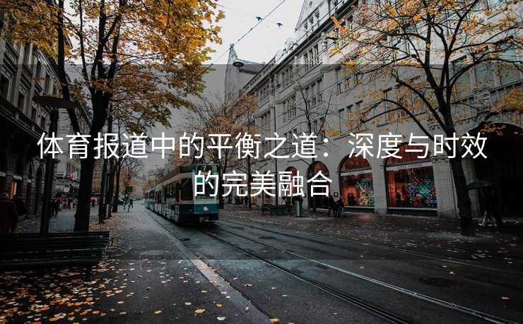 体育报道中的平衡之道：深度与时效的完美融合