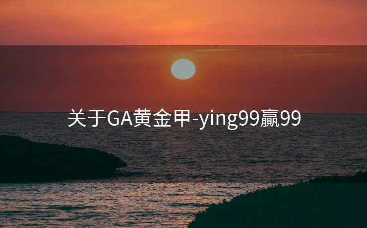 关于GA黄金甲-ying99贏99 关于GA黄金甲-ying99贏99