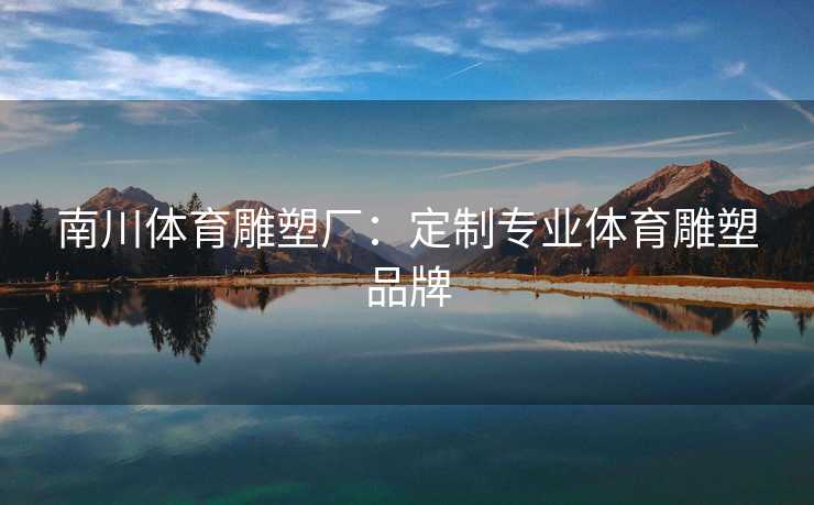 南川体育雕塑厂：定制专业体育雕塑品牌