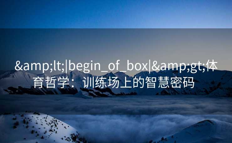 <|begin_of_box|>体育哲学:训练场上的智慧密码 <|begin_of_box|>体育哲学:训练场上的智慧密码