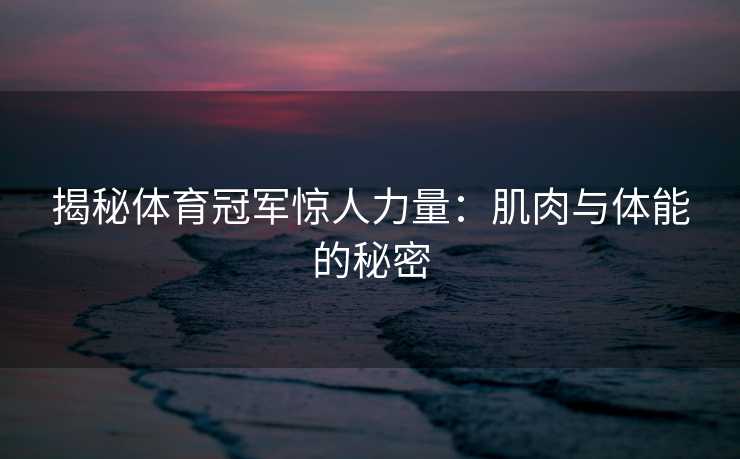 揭秘体育冠军惊人力量：肌肉与体能的秘密