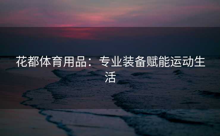 花都体育用品：专业装备赋能运动生活