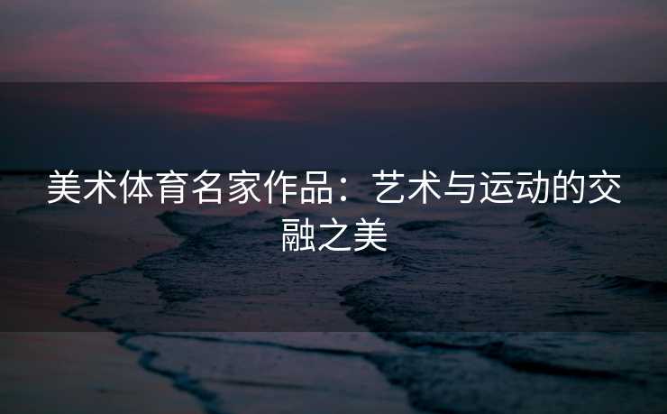 美术体育名家作品：艺术与运动的交融之美