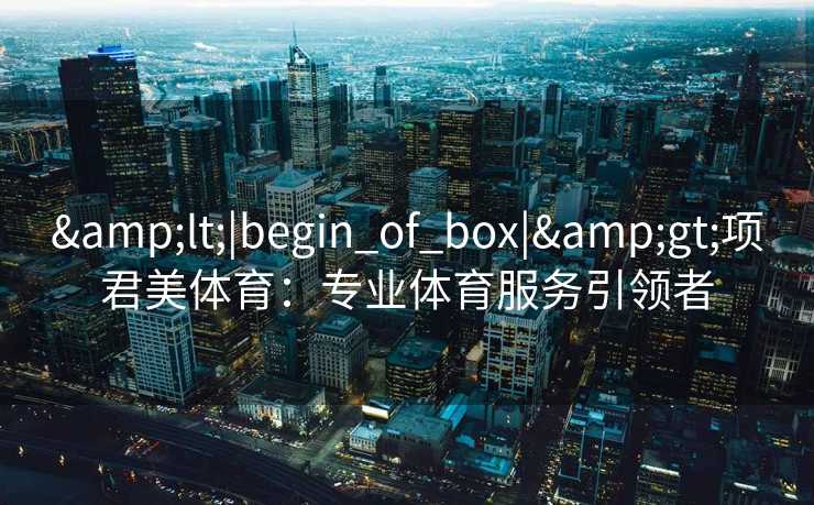 <|begin_of_box|>项君美体育:专业体育服务引领者 <|begin_of_box|>项君美体育:专业体育服务引领者