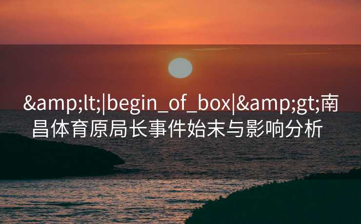 <|begin_of_box|>南昌体育原局长事件始末与影响分析  