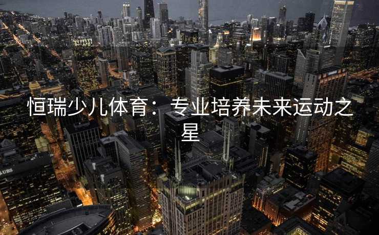 恒瑞少儿体育：专业培养未来运动之星