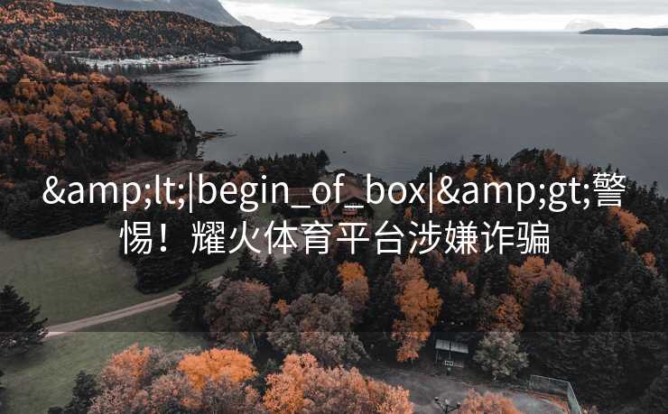 <|begin_of_box|>警惕！耀火体育平台涉嫌诈骗