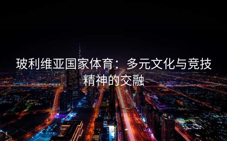 玻利维亚国家体育：多元文化与竞技精神的交融