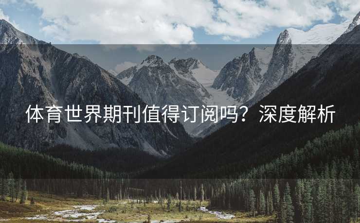 体育世界期刊值得订阅吗?深度解析 体育世界期刊值得订阅吗?深度解析