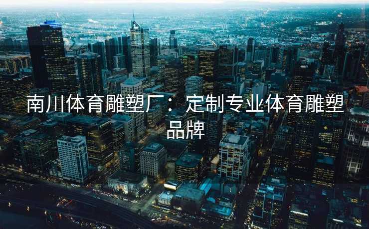 南川体育雕塑厂：定制专业体育雕塑品牌