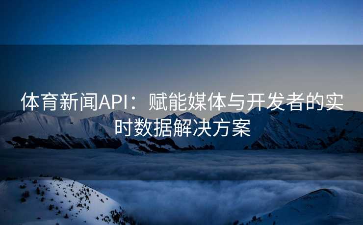 体育新闻API：赋能媒体与开发者的实时数据解决方案