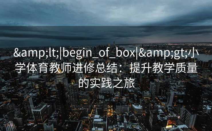<|begin_of_box|>小学体育教师进修总结：提升教学质量的实践之旅