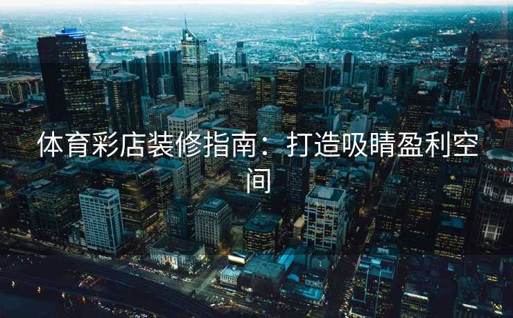 体育彩店装修指南:打造吸睛盈利空间 体育彩店装修指南:打造吸睛盈利空间