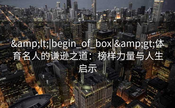 <|begin_of_box|>体育名人的谦逊之道：榜样力量与人生启示
