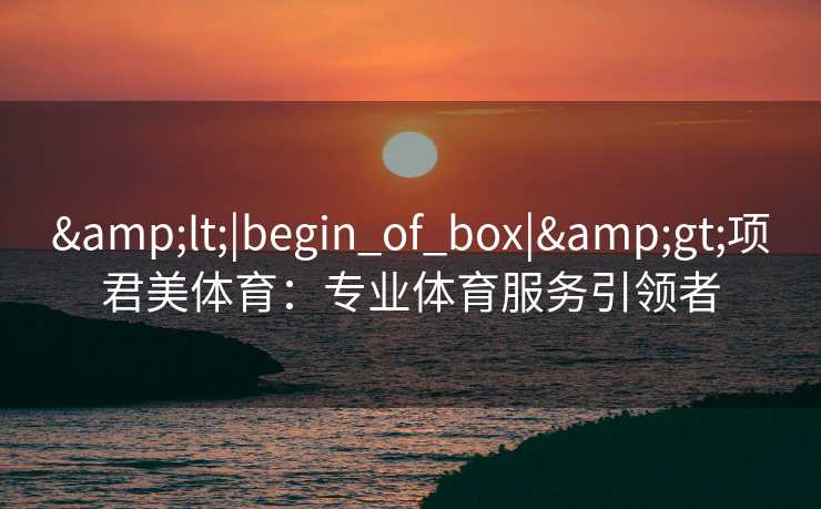 <|begin_of_box|>项君美体育:专业体育服务引领者 <|begin_of_box|>项君美体育:专业体育服务引领者