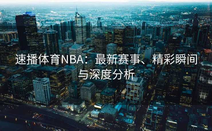 速播体育NBA：最新赛事、精彩瞬间与深度分析