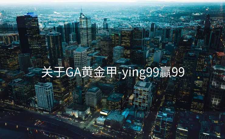关于GA黄金甲-ying99贏99 关于GA黄金甲-ying99贏99