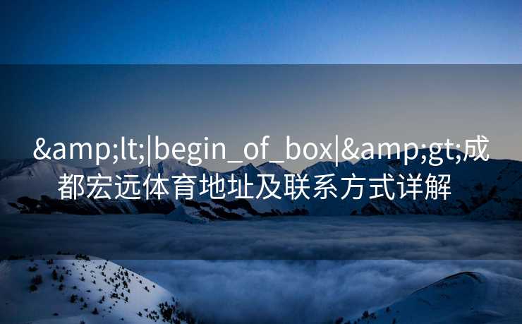 <|begin_of_box|>成都宏远体育地址及联系方式详解  