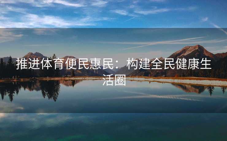 推进体育便民惠民：构建全民健康生活圈