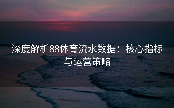 深度解析88体育流水数据：核心指标与运营策略