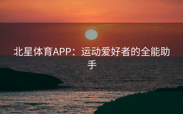 北星体育APP:运动爱好者的全能助手 北星体育APP:运动爱好者的全能助手