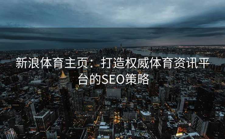 新浪体育主页：打造权威体育资讯平台的SEO策略