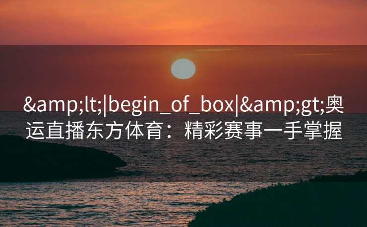 <|begin_of_box|>奥运直播东方体育：精彩赛事一手掌握