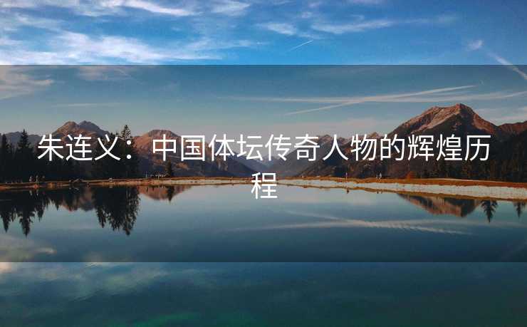 朱连义：中国体坛传奇人物的辉煌历程