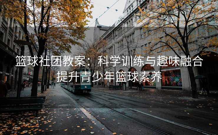 篮球社团教案：科学训练与趣味融合提升青少年篮球素养