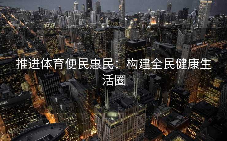 推进体育便民惠民：构建全民健康生活圈