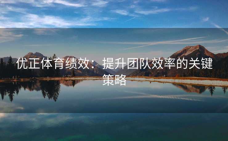 优正体育绩效:提升团队效率的关键策略 优正体育绩效:提升团队效率的关键策略