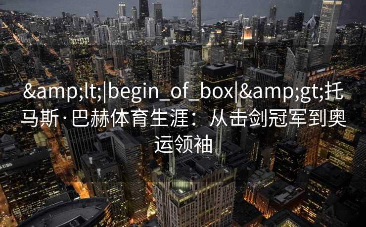 <|begin_of_box|>托马斯·巴赫体育生涯：从击剑冠军到奥运领袖