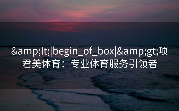 <|begin_of_box|>项君美体育:专业体育服务引领者 <|begin_of_box|>项君美体育:专业体育服务引领者