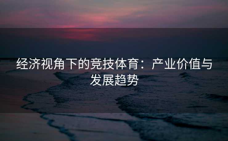 经济视角下的竞技体育：产业价值与发展趋势