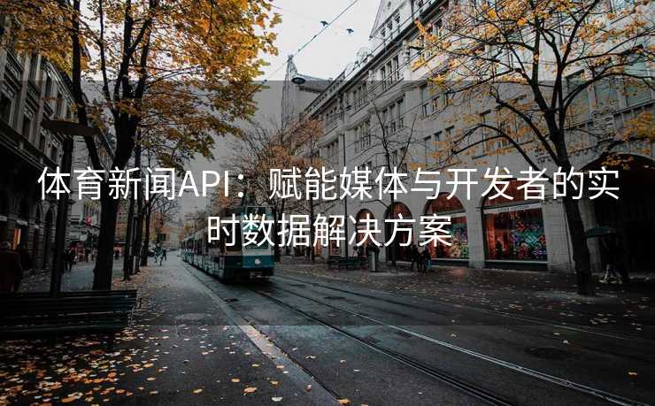 体育新闻API：赋能媒体与开发者的实时数据解决方案