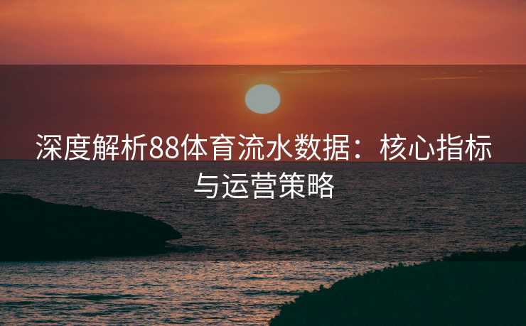 深度解析88体育流水数据：核心指标与运营策略