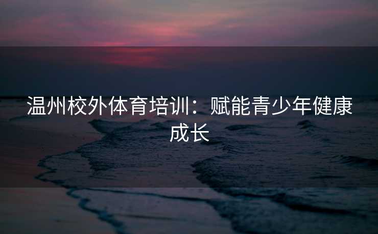 温州校外体育培训：赋能青少年健康成长