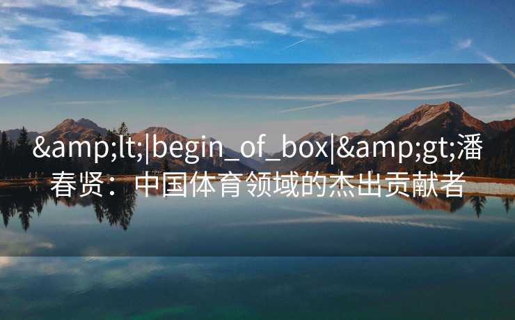 <|begin_of_box|>潘春贤：中国体育领域的杰出贡献者