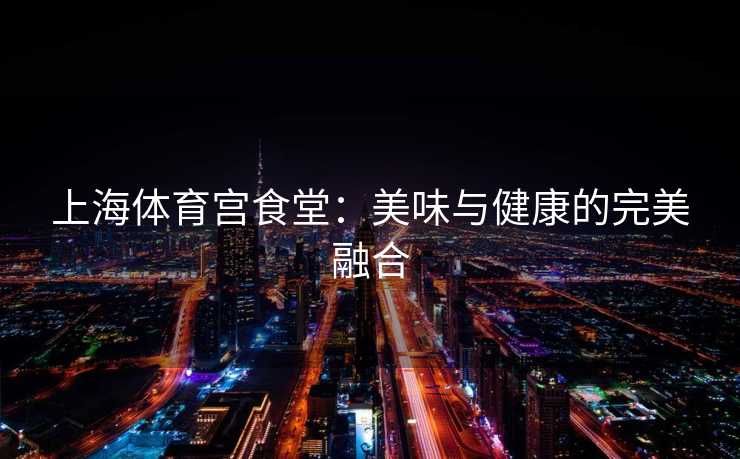 上海体育宫食堂：美味与健康的完美融合