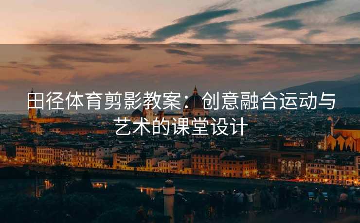 田径体育剪影教案：创意融合运动与艺术的课堂设计
