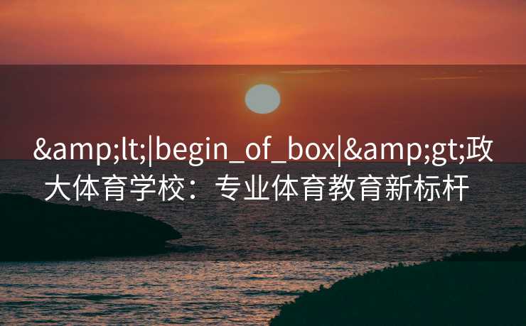 <|begin_of_box|>政大体育学校：专业体育教育新标杆  