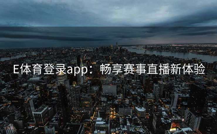E体育登录app:畅享赛事直播新体验 E体育登录app:畅享赛事直播新体验