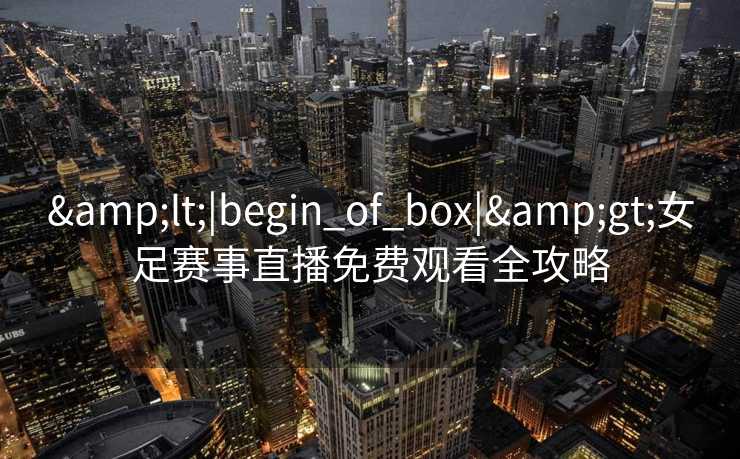 <|begin_of_box|>女足赛事直播免费观看全攻略