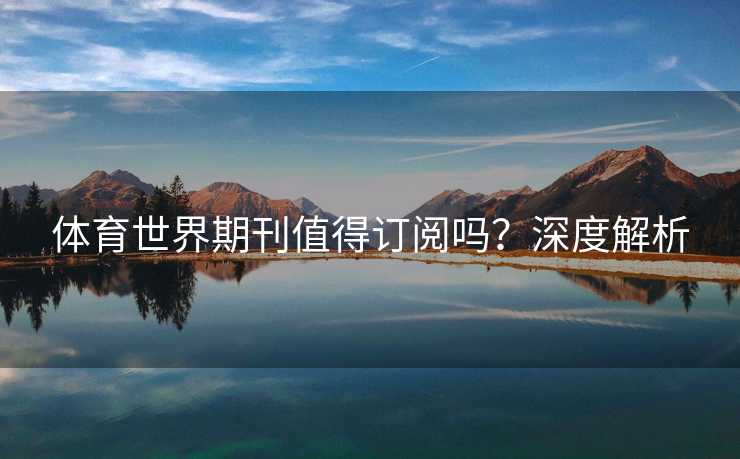体育世界期刊值得订阅吗?深度解析 体育世界期刊值得订阅吗?深度解析