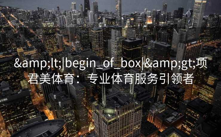 <|begin_of_box|>项君美体育:专业体育服务引领者 <|begin_of_box|>项君美体育:专业体育服务引领者