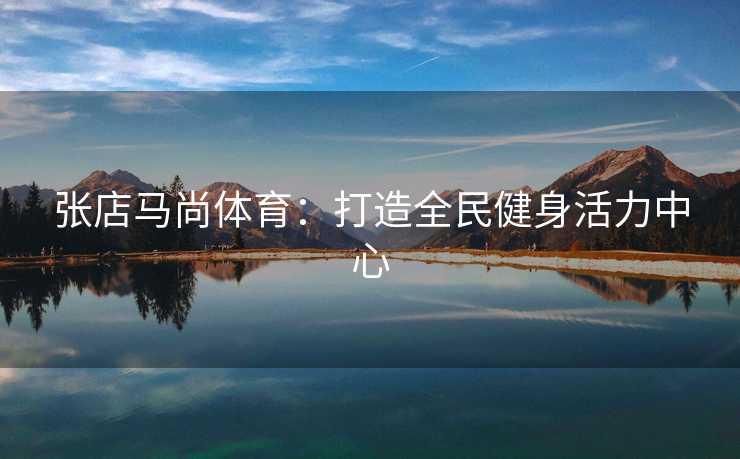 张店马尚体育：打造全民健身活力中心