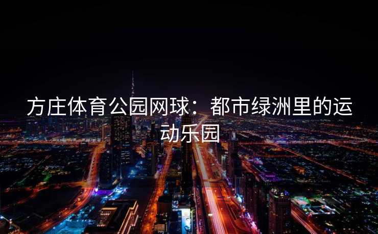 方庄体育公园网球：都市绿洲里的运动乐园
